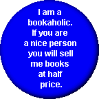 Button that says: I am a bookaholic. If you are a nice person you will sell me books at half price.